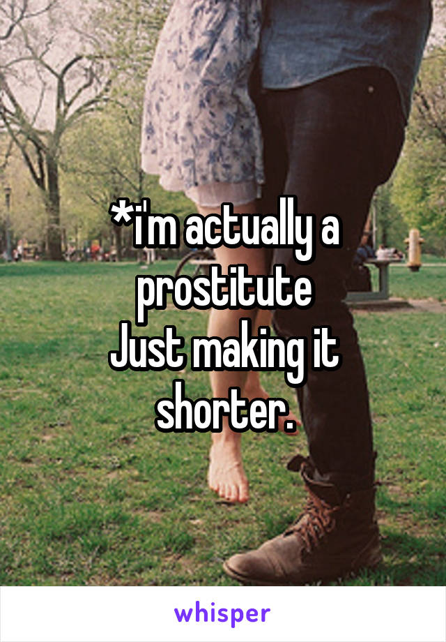 *i'm actually a prostitute
Just making it shorter.