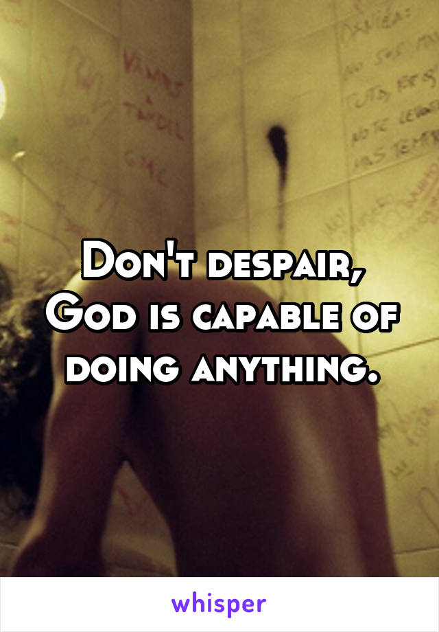 Don't despair, God is capable of doing anything.