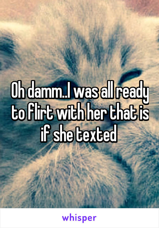 Oh damm..I was all ready to flirt with her that is if she texted 