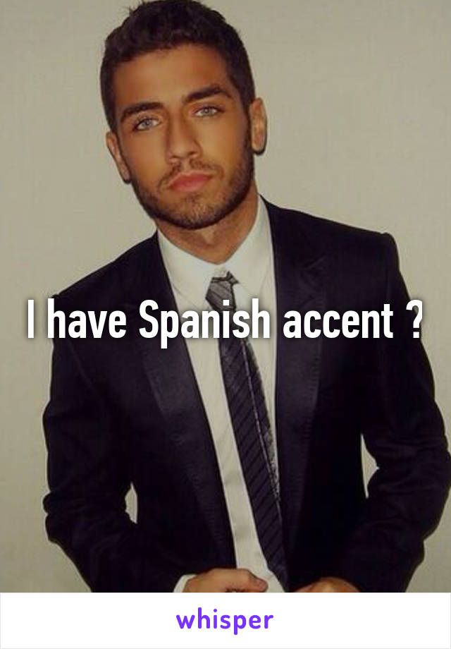 I have Spanish accent 😂