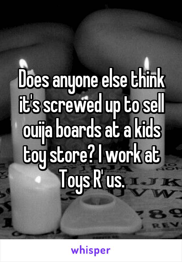 Does anyone else think it's screwed up to sell ouija boards at a kids toy store? I work at Toys R' us.