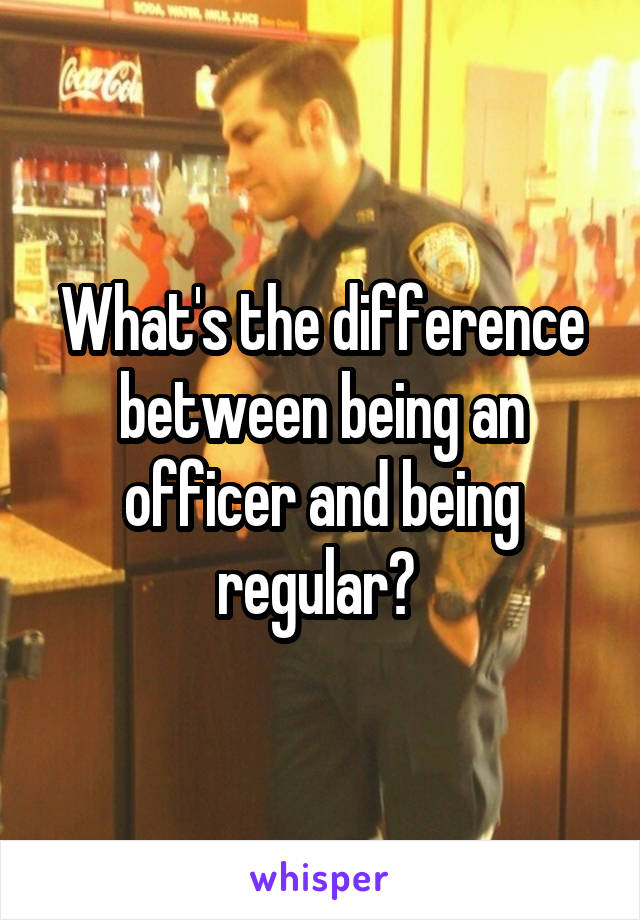 What's the difference between being an officer and being regular? 