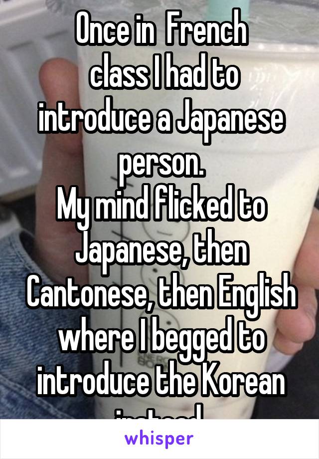 Once in  French
 class I had to introduce a Japanese person.
My mind flicked to Japanese, then Cantonese, then English where I begged to introduce the Korean instead.