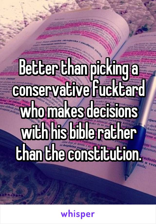 Better than picking a conservative fucktard who makes decisions with his bible rather than the constitution.