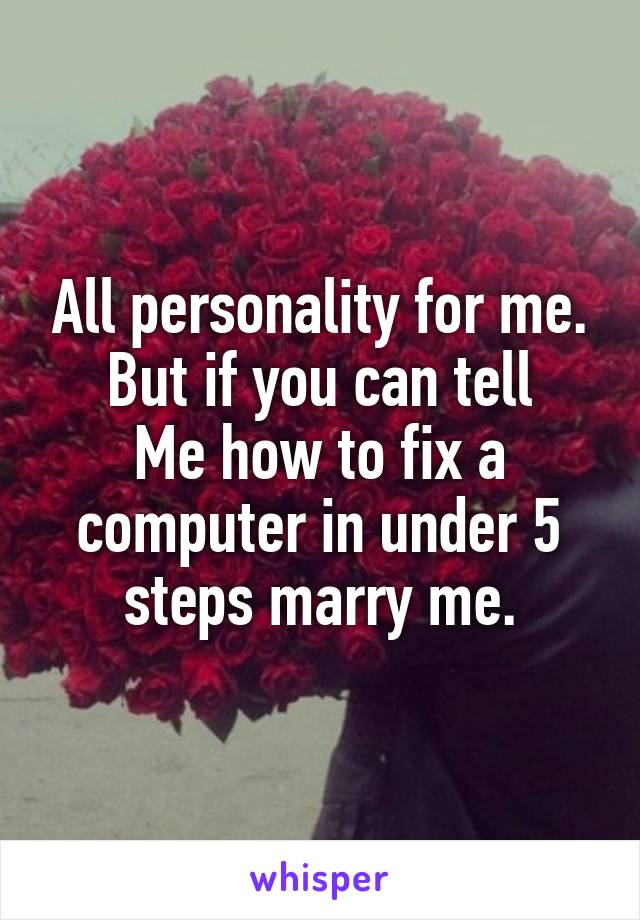 All personality for me. But if you can tell
Me how to fix a computer in under 5 steps marry me.