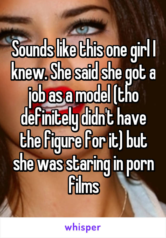 Sounds like this one girl I knew. She said she got a job as a model (tho definitely didn't have the figure for it) but she was staring in porn films