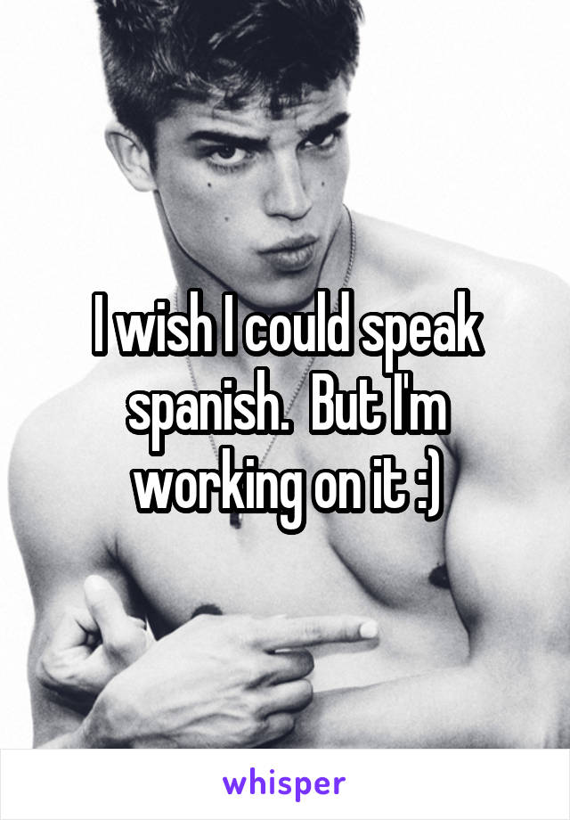 I wish I could speak spanish.  But I'm working on it :)