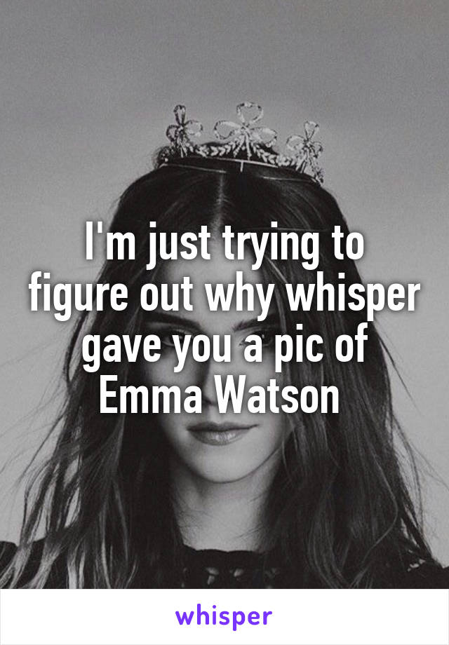 I'm just trying to figure out why whisper gave you a pic of Emma Watson 