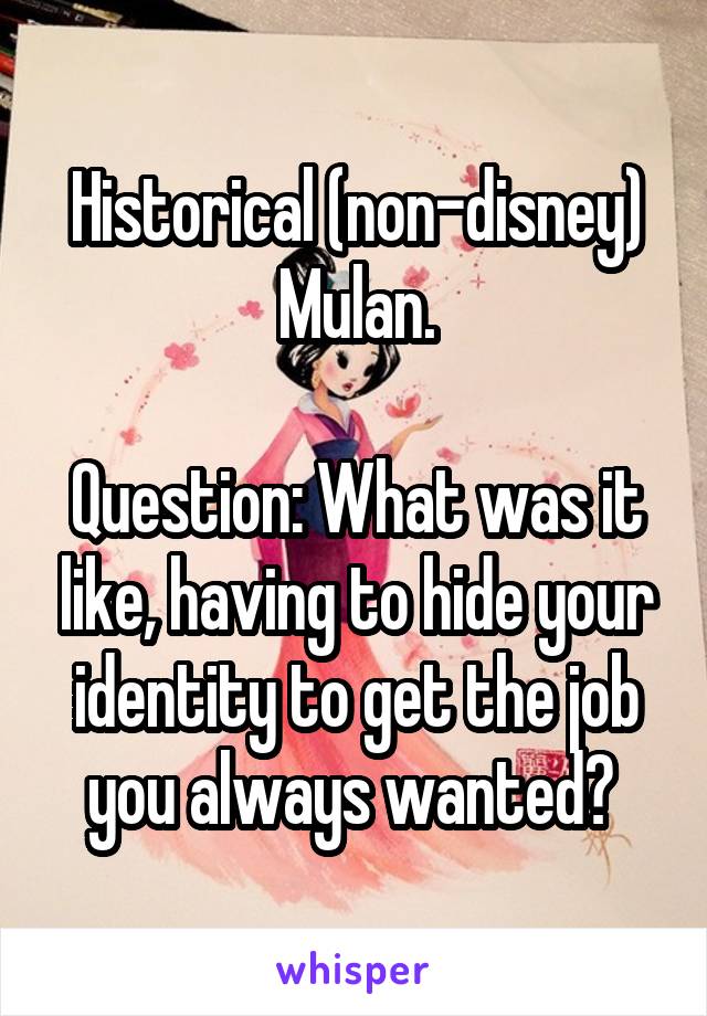 Historical (non-disney) Mulan.

Question: What was it like, having to hide your identity to get the job you always wanted? 