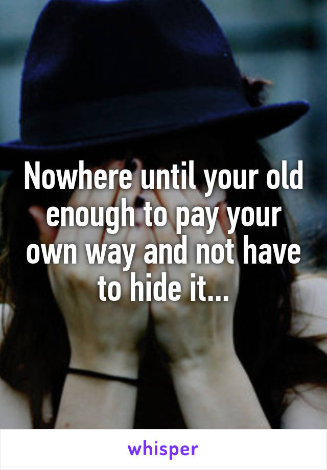 Nowhere until your old enough to pay your own way and not have to hide it...