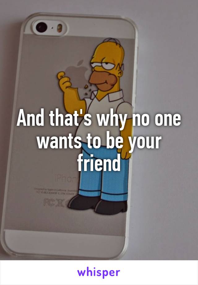 And that's why no one wants to be your friend