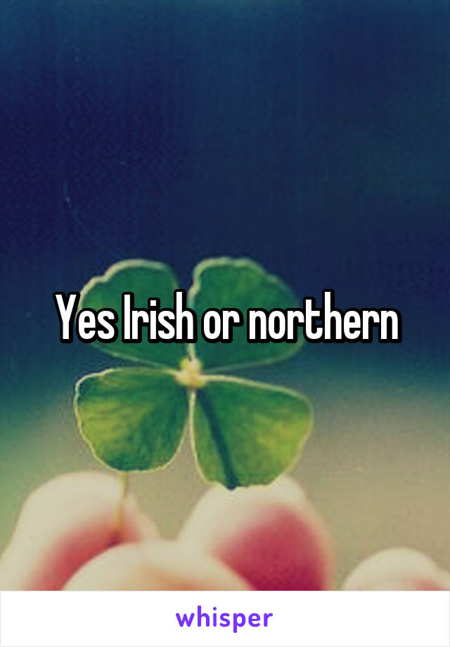 Yes Irish or northern