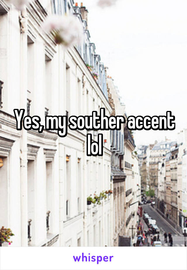 Yes, my souther accent lol