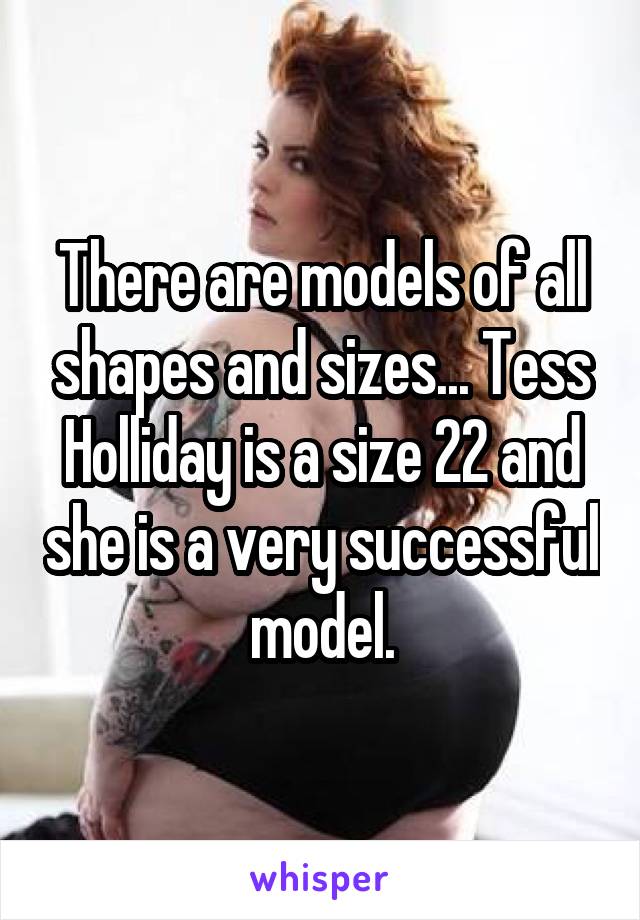 There are models of all shapes and sizes... Tess Holliday is a size 22 and she is a very successful model.