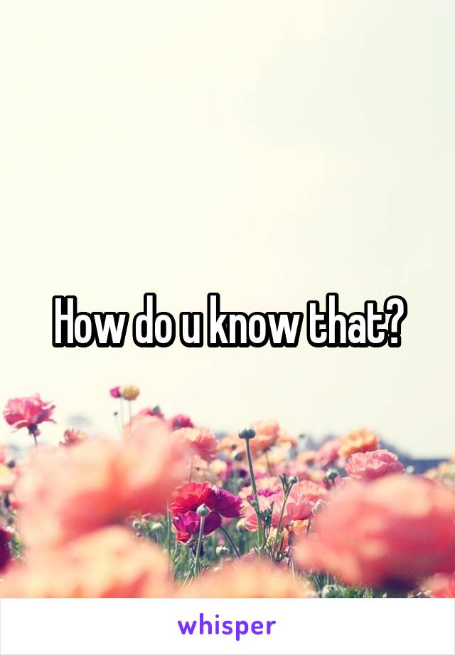 How do u know that?