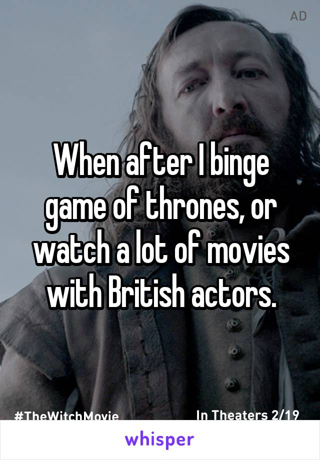 When after I binge game of thrones, or watch a lot of movies with British actors.