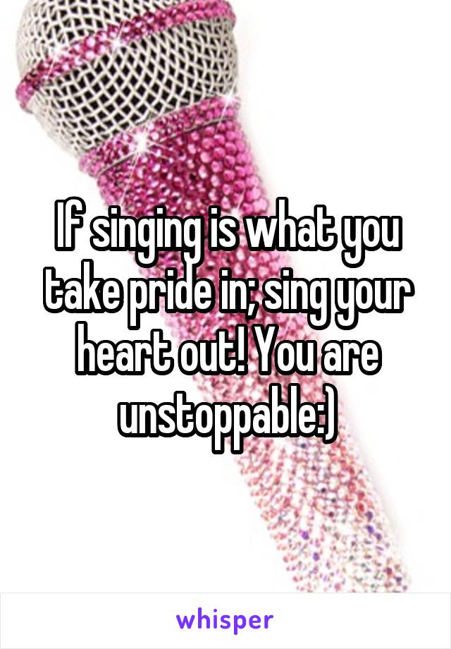 If singing is what you take pride in; sing your heart out! You are unstoppable:)