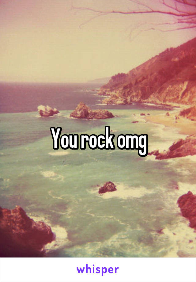 You rock omg