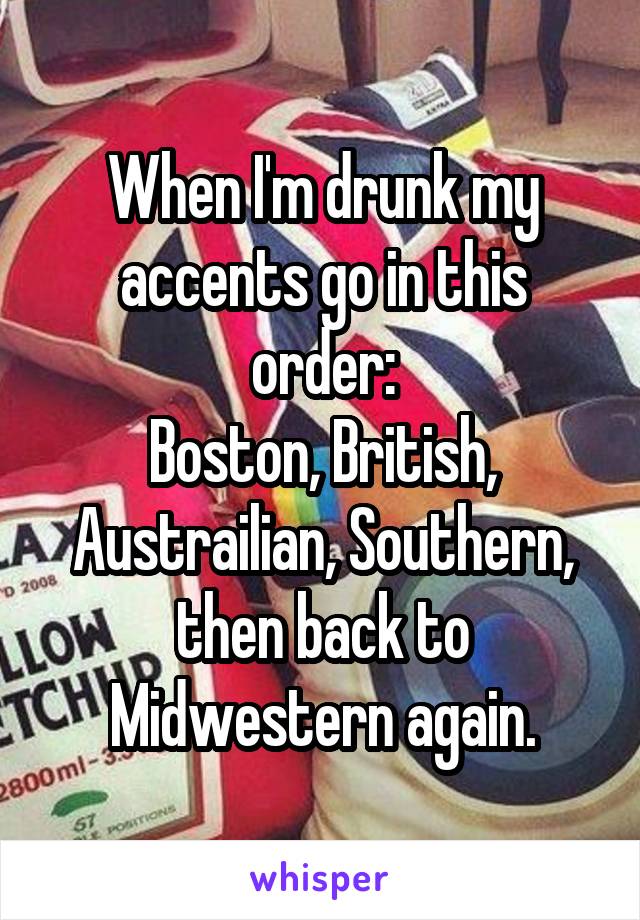 When I'm drunk my accents go in this order:
Boston, British, Austrailian, Southern, then back to Midwestern again.