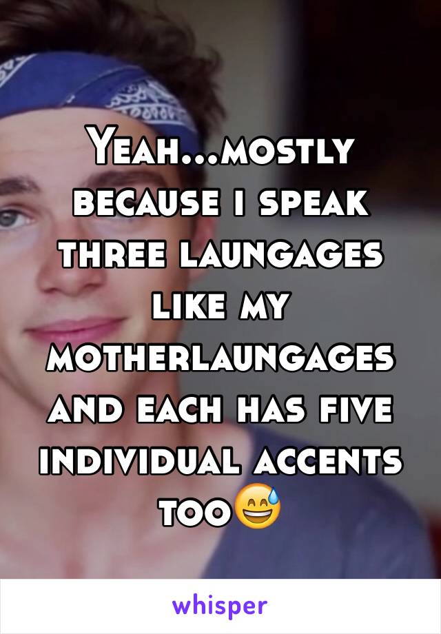 Yeah...mostly because i speak three laungages like my motherlaungages and each has five individual accents too😅