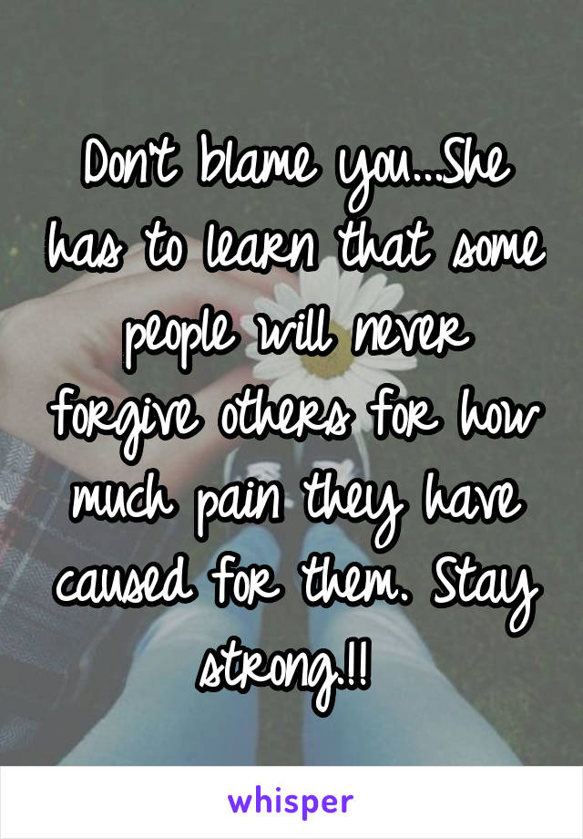 Don't blame you...She has to learn that some people will never forgive others for how much pain they have caused for them. Stay strong.!! 