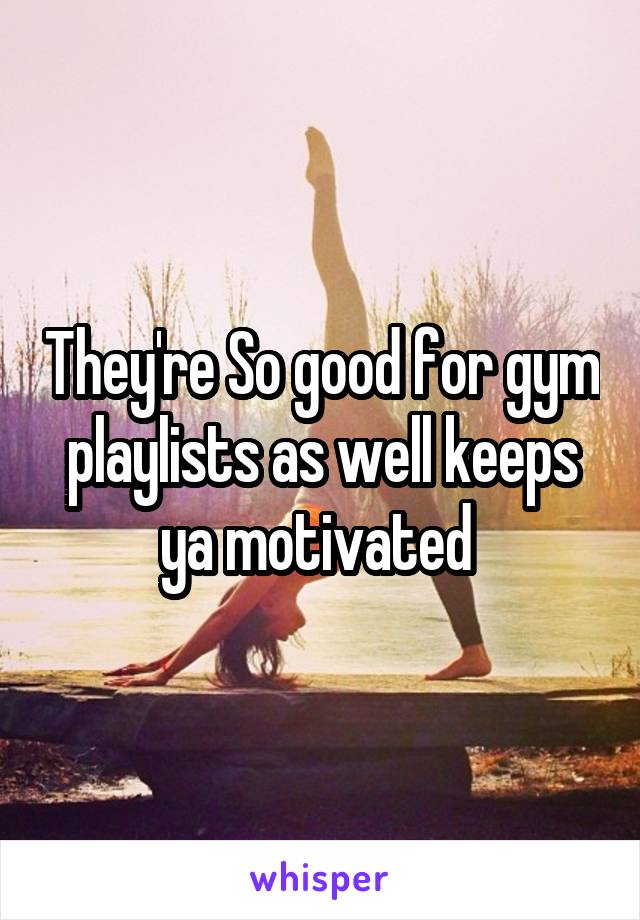 They're So good for gym playlists as well keeps ya motivated 