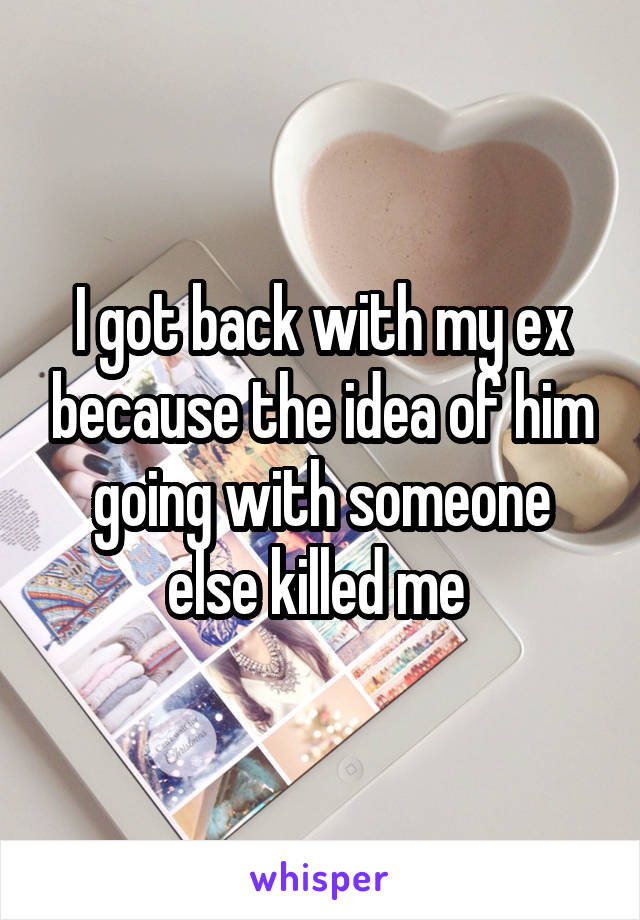 I got back with my ex because the idea of him going with someone else killed me 