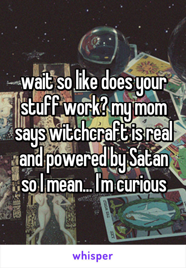 wait so like does your stuff work? my mom says witchcraft is real and powered by Satan so I mean... I'm curious