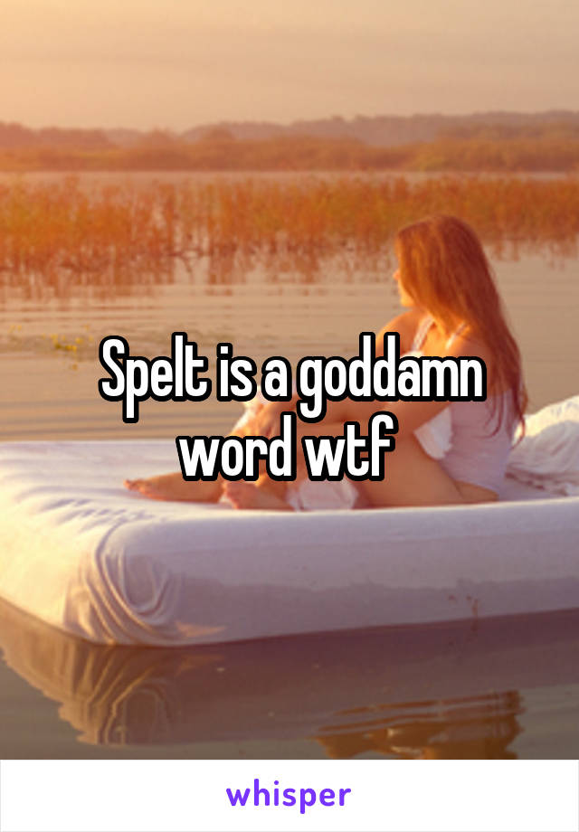Spelt is a goddamn word wtf 