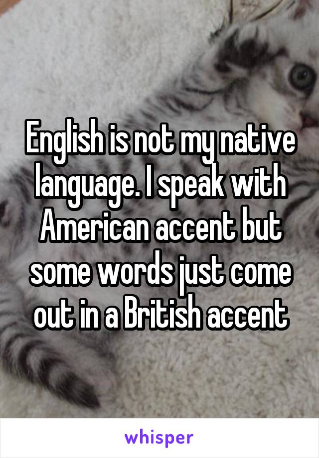 English is not my native language. I speak with American accent but some words just come out in a British accent