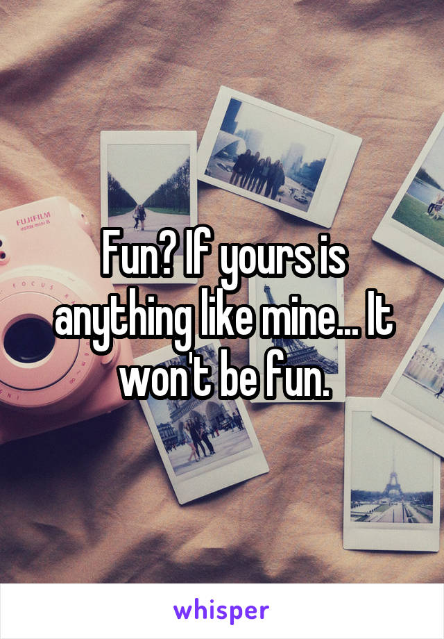 Fun? If yours is anything like mine... It won't be fun.