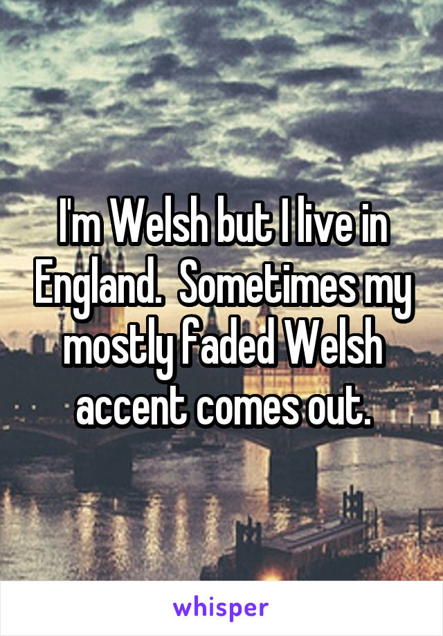 I'm Welsh but I live in England.  Sometimes my mostly faded Welsh accent comes out.