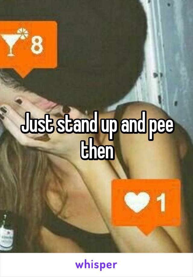Just stand up and pee then