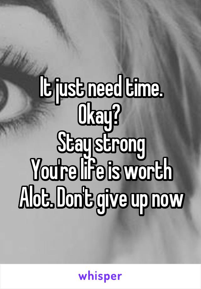 It just need time.
Okay? 
Stay strong
You're life is worth Alot. Don't give up now