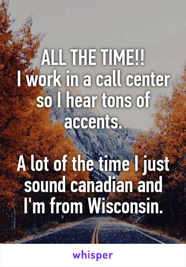 ALL THE TIME!!
I work in a call center so I hear tons of accents.

A lot of the time I just sound canadian and I'm from Wisconsin.