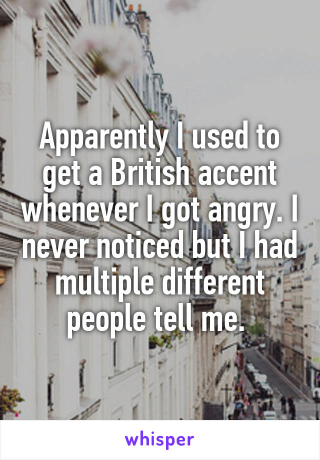 Apparently I used to get a British accent whenever I got angry. I never noticed but I had multiple different people tell me. 