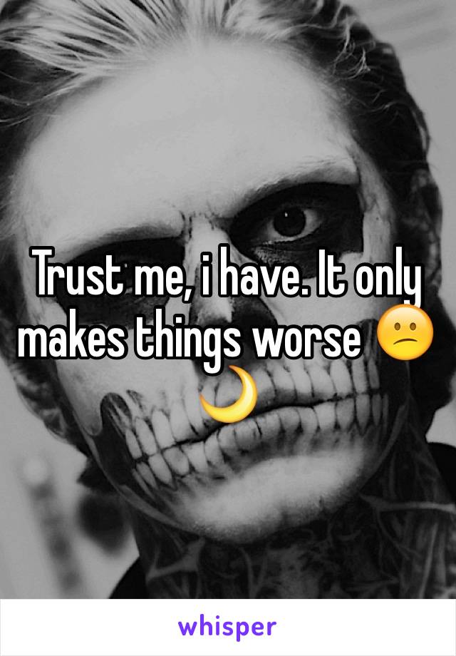 Trust me, i have. It only makes things worse 😕🌙