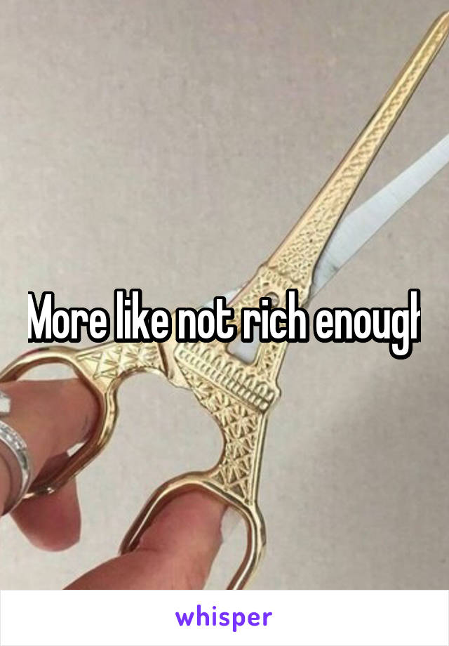 More like not rich enough