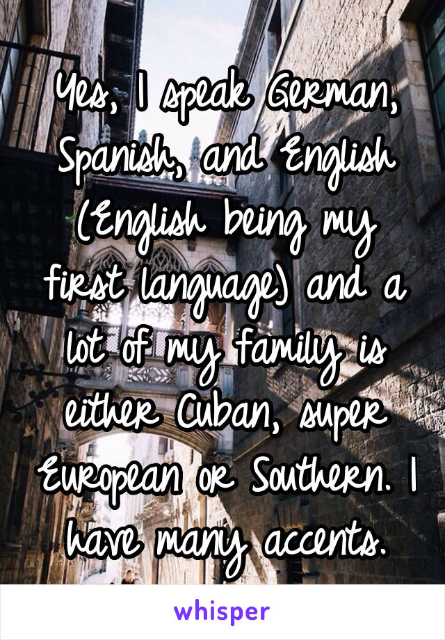 Yes, I speak German, Spanish, and English (English being my first language) and a lot of my family is either Cuban, super European or Southern. I have many accents.