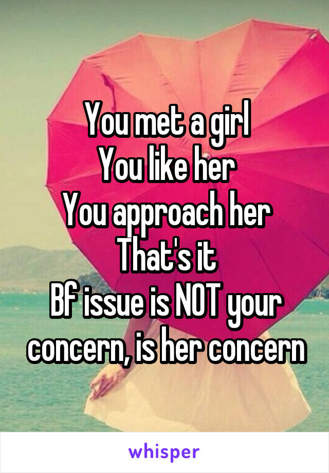 You met a girl
You like her
You approach her
That's it
Bf issue is NOT your concern, is her concern