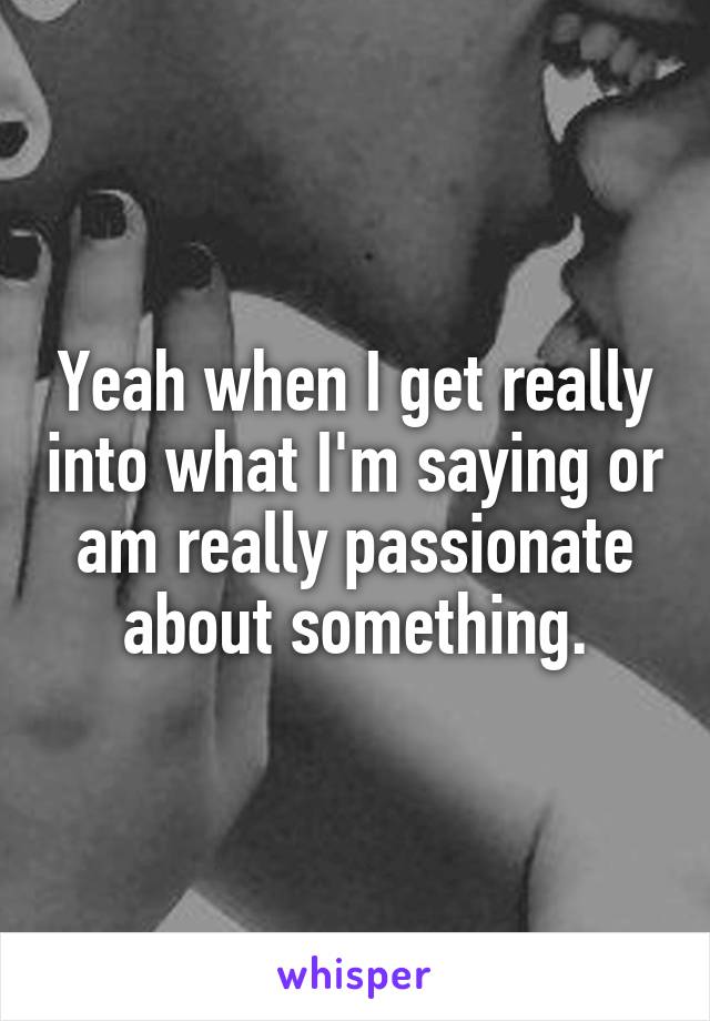 Yeah when I get really into what I'm saying or am really passionate about something.