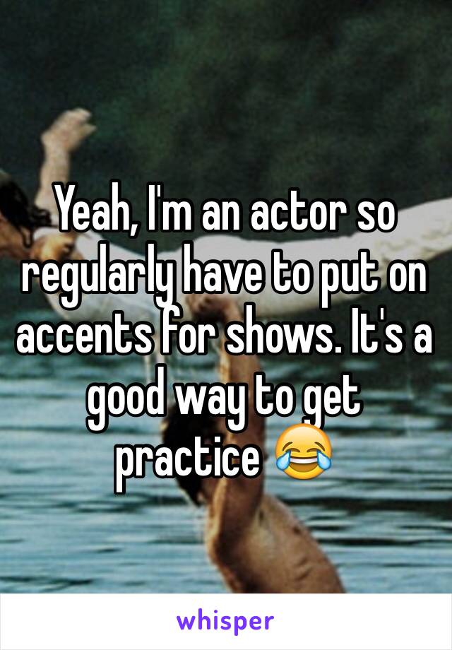 Yeah, I'm an actor so regularly have to put on accents for shows. It's a good way to get practice 😂