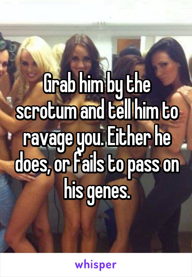 Grab him by the scrotum and tell him to ravage you. Either he does, or fails to pass on his genes.