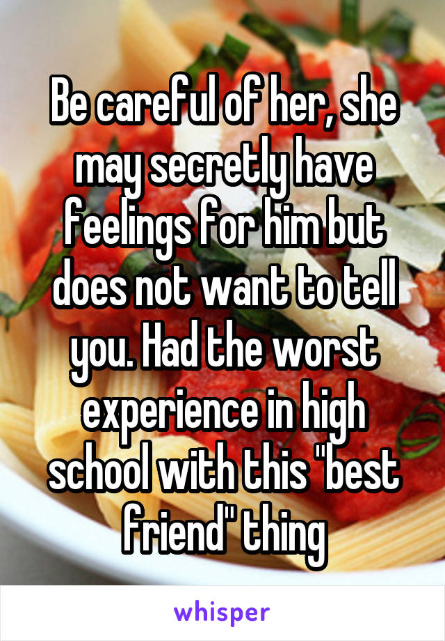 Be careful of her, she may secretly have feelings for him but does not want to tell you. Had the worst experience in high school with this "best friend" thing