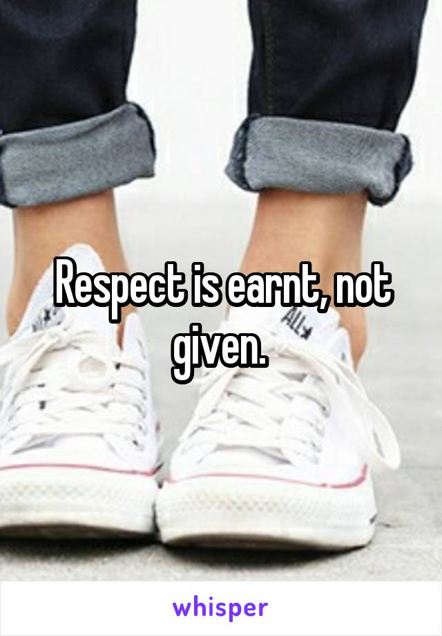 Respect is earnt, not given. 