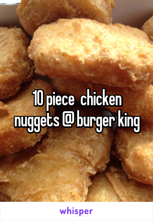 10 piece  chicken nuggets @ burger king