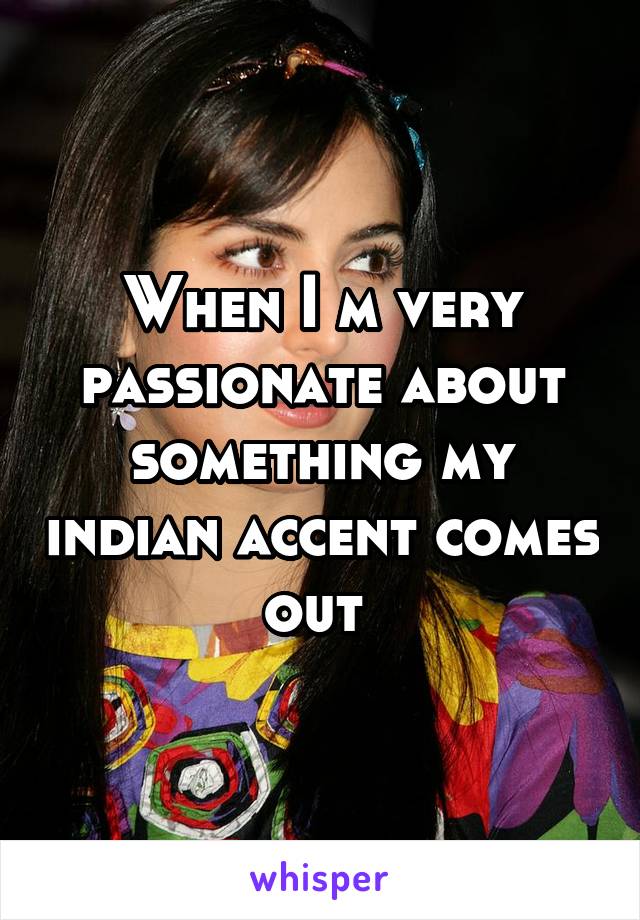 When I m very passionate about something my indian accent comes out 