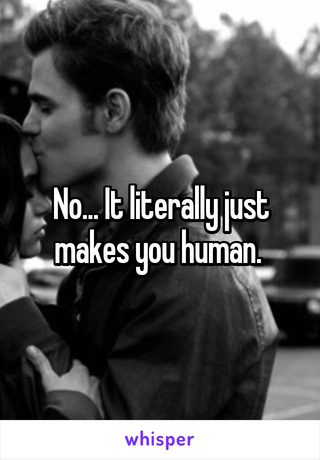 No... It literally just makes you human. 