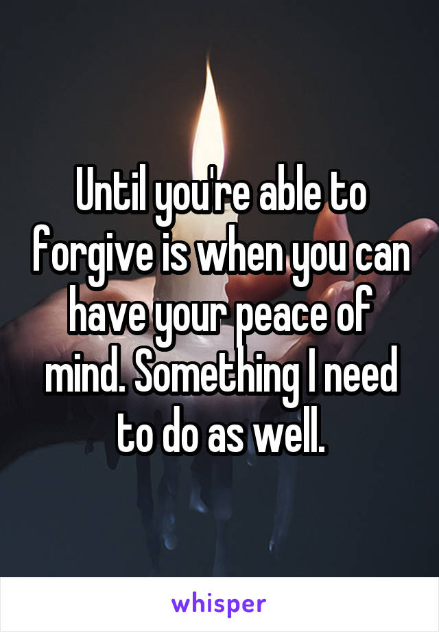 Until you're able to forgive is when you can have your peace of mind. Something I need to do as well.