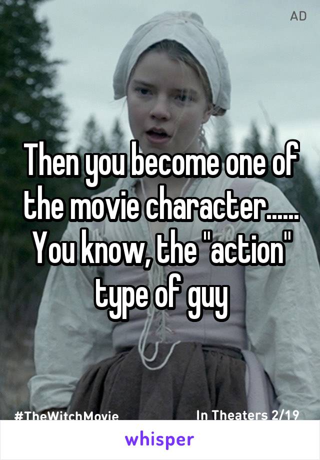 Then you become one of the movie character...... You know, the "action" type of guy